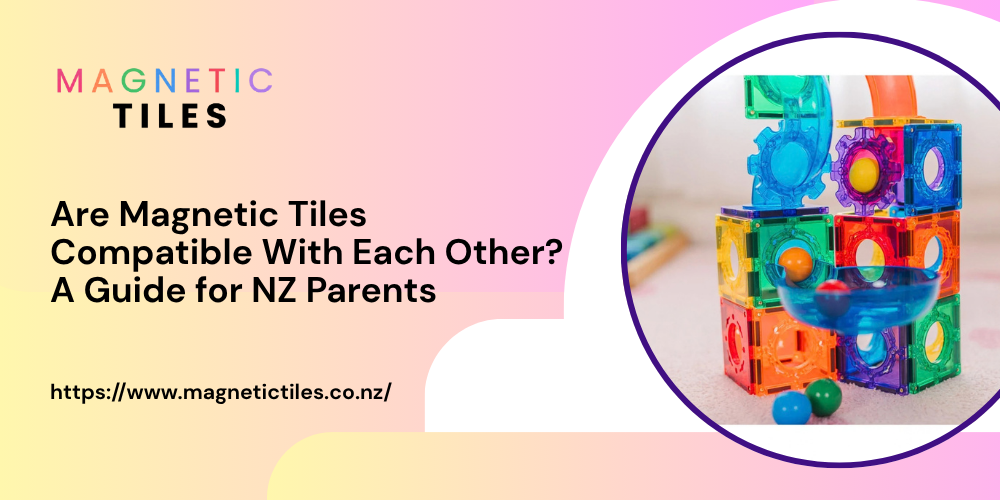 Are Magnetic Tiles Compatible With Each Other? A Guide for NZ Parents