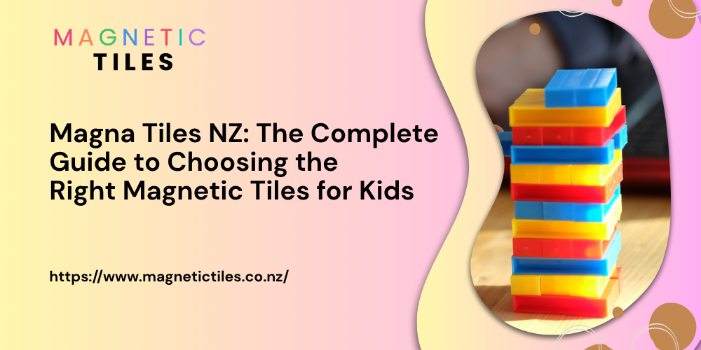 Magna Tiles NZ: The Complete  Guide to Choosing the  Right Magnetic Tiles for Kids